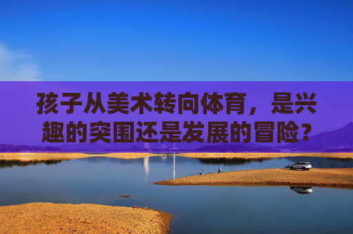 孩子从美术转向体育,是兴趣的突围还是发展的冒险?孩子从美术到体育,兴趣突围还是发展冒险? 孩子从美术转向体育,是兴趣的突围还是发展的冒险?孩子从美术到体育,兴趣突围还是发展冒险?