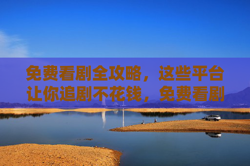 免费看剧全攻略,这些平台让你追剧不花钱,免费看剧全攻略,这些平台让你追剧不花钱 免费看剧全攻略,这些平台让你追剧不花钱,免费看剧全攻略,这些平台让你追剧不花钱