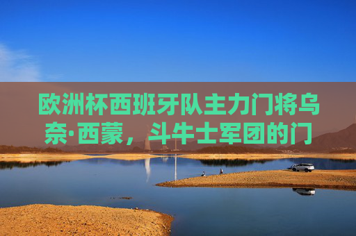欧洲杯西班牙队主力门将乌奈·西蒙,斗牛士军团的门线守护神,乌奈·西蒙,斗牛士军团的门线守护神 欧洲杯西班牙队主力门将乌奈·西蒙,斗牛士军团的门线守护神,乌奈·西蒙,斗牛士军团的门线守护神