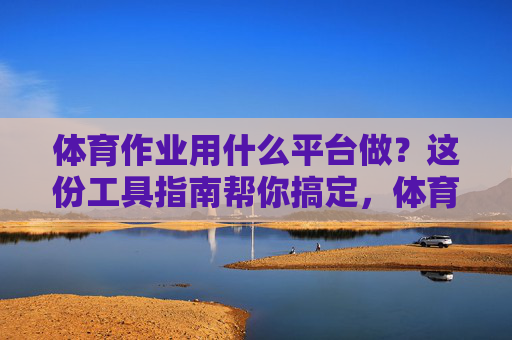 体育作业用什么平台做?这份工具指南帮你搞定,体育作业平台工具指南 体育作业用什么平台做?这份工具指南帮你搞定,体育作业平台工具指南