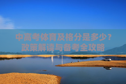 中高考体育及格分是多少?政策解读与备考全攻略 中高考体育及格分是多少?政策解读与备考全攻略