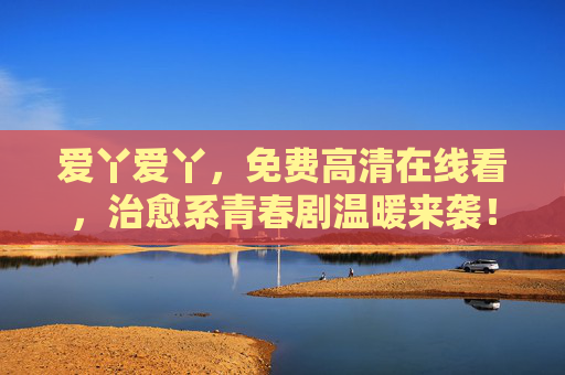 爱丫爱丫，免费高清在线看，治愈系青春剧温暖来袭！