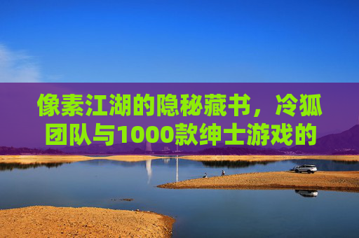 像素江湖的隐秘藏书，冷狐团队与1000款绅士游戏的移植叙事，冷狐团队与1000款绅士游戏的像素江湖移植叙事