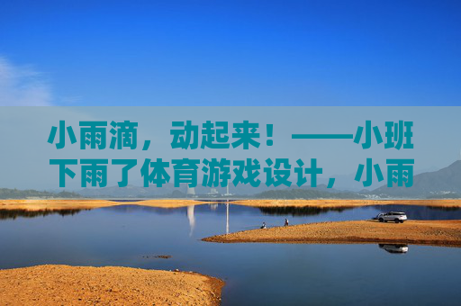 小雨滴,动起来!——小班下雨了体育游戏设计,小雨滴,动起来!——小班下雨了体育游戏 小雨滴,动起来!——小班下雨了体育游戏设计,小雨滴,动起来!——小班下雨了体育游戏