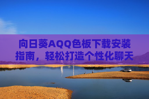 向日葵AQQ色板下载安装指南,轻松打造个性化聊天界面,向日葵AQQ色板下载安装指南,打造个性化聊天界面 向日葵AQQ色板下载安装指南,轻松打造个性化聊天界面,向日葵AQQ色板下载安装指南,打造个性化聊天界面
