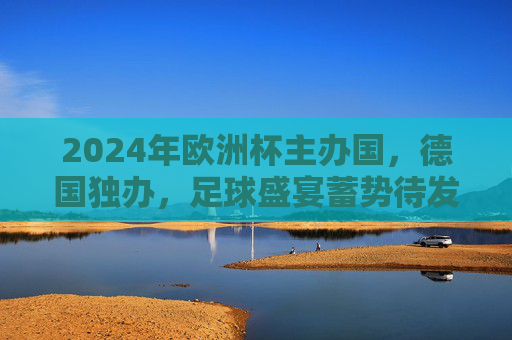 2024年欧洲杯主办国,德国独办,足球盛宴蓄势待发,2024欧洲杯,德国独办,足球盛宴蓄势待发 2024年欧洲杯主办国,德国独办,足球盛宴蓄势待发,2024欧洲杯,德国独办,足球盛宴蓄势待发