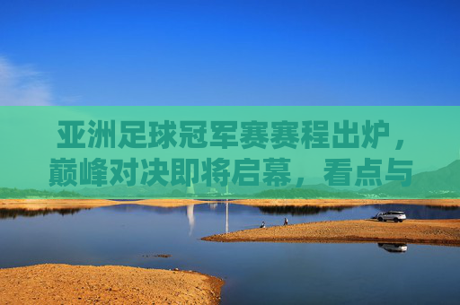 亚洲足球冠军赛赛程出炉,巅峰对决即将启幕,看点与赛程详解,亚洲足球冠军赛赛程出炉,巅峰对决启幕,看点全解析 亚洲足球冠军赛赛程出炉,巅峰对决即将启幕,看点与赛程详解,亚洲足球冠军赛赛程出炉,巅峰对决启幕,看点全解析