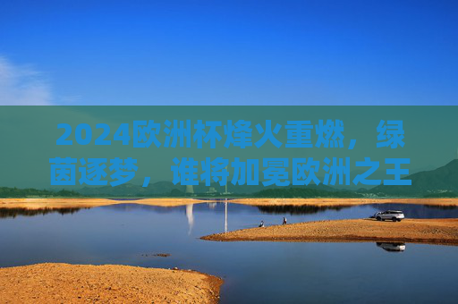 2024欧洲杯烽火重燃,绿茵逐梦,谁将加冕欧洲之王?2024欧洲杯烽火重燃,绿茵逐梦,谁将加冕欧洲之王? 2024欧洲杯烽火重燃,绿茵逐梦,谁将加冕欧洲之王?2024欧洲杯烽火重燃,绿茵逐梦,谁将加冕欧洲之王?