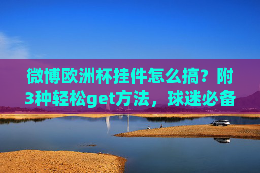 微博欧洲杯挂件怎么搞?附3种轻松get方法,球迷必备!微博欧洲杯挂件怎么搞?3种轻松get方法,球迷必备! 微博欧洲杯挂件怎么搞?附3种轻松get方法,球迷必备!微博欧洲杯挂件怎么搞?3种轻松get方法,球迷必备!