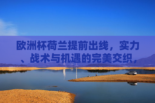 欧洲杯荷兰提前出线,实力、战术与机遇的完美交织,荷兰提前出线,实力、战术与机遇的完美交织 欧洲杯荷兰提前出线,实力、战术与机遇的完美交织,荷兰提前出线,实力、战术与机遇的完美交织