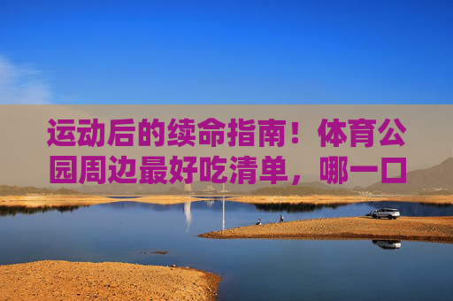 运动后的续命指南!体育公园周边最好吃清单,哪一口是你的运动解药?运动后续命!体育公园周边最好吃清单,哪一口是你的解药? 运动后的续命指南!体育公园周边最好吃清单,哪一口是你的运动解药?运动后续命!体育公园周边最好吃清单,哪一口是你的解药?