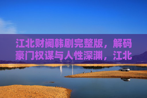 江北财阀韩剧完整版,解码豪门权谋与人性深渊,江北财阀,解码豪门权谋与人性深渊 江北财阀韩剧完整版,解码豪门权谋与人性深渊,江北财阀,解码豪门权谋与人性深渊