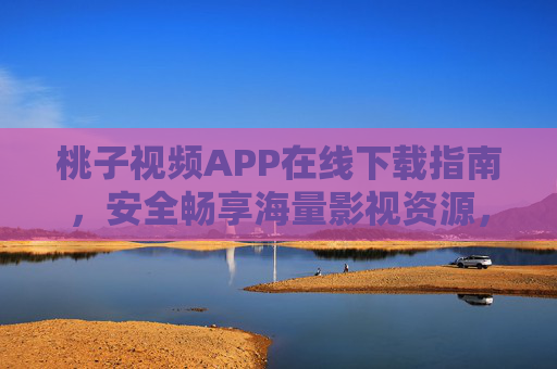 桃子视频APP在线下载指南,安全畅享海量影视资源,桃子视频APP下载指南,安全畅享海量影视资源 桃子视频APP在线下载指南,安全畅享海量影视资源,桃子视频APP下载指南,安全畅享海量影视资源
