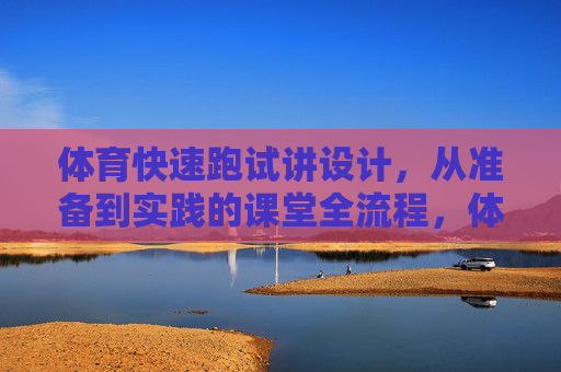 体育快速跑试讲设计,从准备到实践的课堂全流程,体育快速跑试讲设计,从准备到实践的课堂全流程 体育快速跑试讲设计,从准备到实践的课堂全流程,体育快速跑试讲设计,从准备到实践的课堂全流程