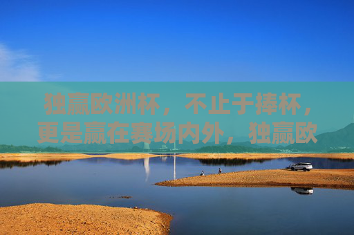 独赢欧洲杯,不止于捧杯,更是赢在赛场内外,独赢欧洲杯,赛场内外的全面胜利 独赢欧洲杯,不止于捧杯,更是赢在赛场内外,独赢欧洲杯,赛场内外的全面胜利