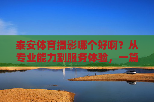 泰安体育摄影哪个好啊?从专业能力到服务体验,一篇帮你搞定选择,泰安体育摄影怎么选?专业与服务一篇搞定 泰安体育摄影哪个好啊?从专业能力到服务体验,一篇帮你搞定选择,泰安体育摄影怎么选?专业与服务一篇搞定