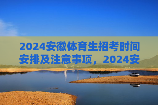 2024安徽体育生招考时间安排及注意事项，2024安徽体育生招考时间安排及注意事项