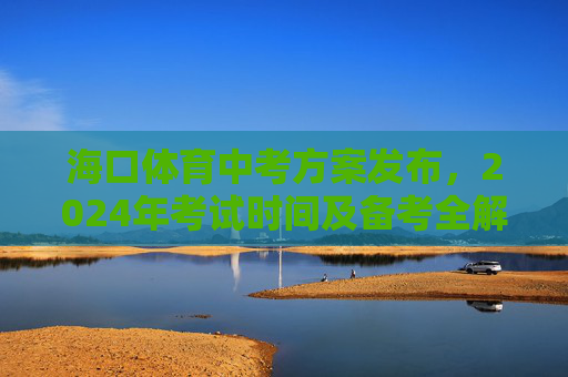 海口体育中考方案发布,2024年考试时间及备考全解析,海口2024年体育中考方案发布,考试时间及备考全解析 海口体育中考方案发布,2024年考试时间及备考全解析,海口2024年体育中考方案发布,考试时间及备考全解析