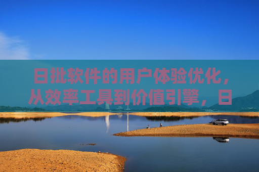 日批软件的用户体验优化,从效率工具到价值引擎,日批软件用户体验优化,从效率工具到价值引擎 日批软件的用户体验优化,从效率工具到价值引擎,日批软件用户体验优化,从效率工具到价值引擎
