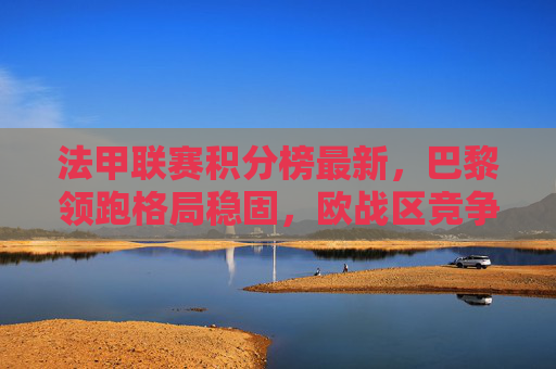 法甲联赛积分榜最新,巴黎领跑格局稳固,欧战区竞争白热化,保级战暗流涌动,法甲积分榜最新,巴黎领跑稳固,欧战区白热化,保级战暗流涌动 法甲联赛积分榜最新,巴黎领跑格局稳固,欧战区竞争白热化,保级战暗流涌动,法甲积分榜最新,巴黎领跑稳固,欧战区白热化,保级战暗流涌动