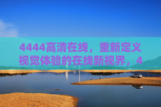 4444高清在线,重新定义视觉体验的在线新视界,4444高清在线,重新定义视觉体验的新视界 4444高清在线,重新定义视觉体验的在线新视界,4444高清在线,重新定义视觉体验的新视界