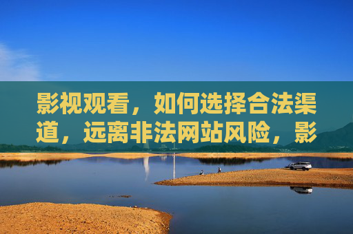 影视观看,如何选择合法渠道,远离非法网站风险,影视观看,选择合法渠道,远离非法网站风险 影视观看,如何选择合法渠道,远离非法网站风险,影视观看,选择合法渠道,远离非法网站风险