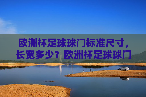 欧洲杯足球球门标准尺寸,长宽多少?欧洲杯足球球门标准尺寸,长宽多少? 欧洲杯足球球门标准尺寸,长宽多少?欧洲杯足球球门标准尺寸,长宽多少?