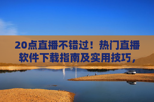 20点直播不错过!热门直播软件下载指南及实用技巧,20点直播不错过!热门直播软件下载指南及实用技巧 20点直播不错过!热门直播软件下载指南及实用技巧,20点直播不错过!热门直播软件下载指南及实用技巧