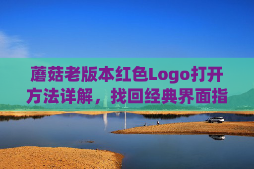 蘑菇老版本红色Logo打开方法详解，找回经典界面指南，蘑菇老版本红色Logo打开方法详解，找回经典界面指南