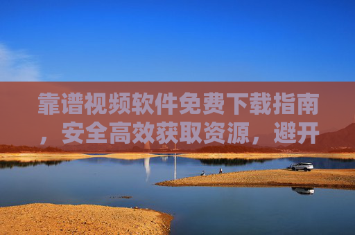 靠谱视频软件免费下载指南,安全高效获取资源,避开免费陷阱,免费下载靠谱视频软件,安全高效避坑指南 靠谱视频软件免费下载指南,安全高效获取资源,避开免费陷阱,免费下载靠谱视频软件,安全高效避坑指南