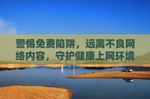 警惕免费陷阱,远离不良网络内容,守护健康上网环境,警惕免费陷阱与不良内容,守护健康上网环境 警惕免费陷阱,远离不良网络内容,守护健康上网环境,警惕免费陷阱与不良内容,守护健康上网环境