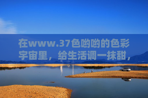 在www.37色哟哟的色彩宇宙里,给生活调一抹甜,37色哟哟的色彩宇宙,给生活调一抹甜 在www.37色哟哟的色彩宇宙里,给生活调一抹甜,37色哟哟的色彩宇宙,给生活调一抹甜
