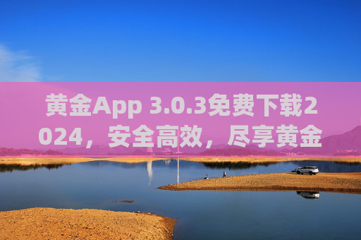 黄金App 3.0.3免费下载2024,安全高效,尽享黄金时代新体验,黄金App 3.0.3免费下载2024,安全高效,尽享黄金时代新体验 黄金App 3.0.3免费下载2024,安全高效,尽享黄金时代新体验,黄金App 3.0.3免费下载2024,安全高效,尽享黄金时代新体验