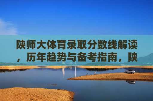陕师大体育录取分数线解读,历年趋势与备考指南,陕师大体育录取分数线解读,历年趋势与备考指南 陕师大体育录取分数线解读,历年趋势与备考指南,陕师大体育录取分数线解读,历年趋势与备考指南