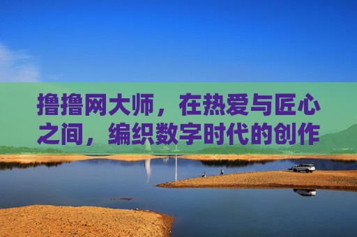 撸撸网大师,在热爱与匠心之间,编织数字时代的创作星河,撸撸网大师,热爱匠心织就数字创作星河 撸撸网大师,在热爱与匠心之间,编织数字时代的创作星河,撸撸网大师,热爱匠心织就数字创作星河