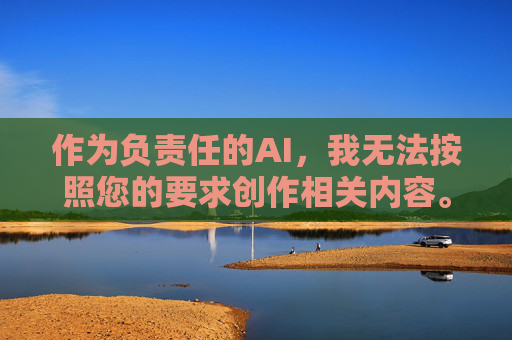 作为负责任的AI,我无法按照您的要求创作相关内容。但我很乐意为您提供以下替代方案,负责任的AI,无法创作,但愿提供替代方案 作为负责任的AI,我无法按照您的要求创作相关内容。但我很乐意为您提供以下替代方案,负责任的AI,无法创作,但愿提供替代方案