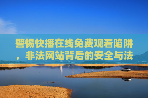 警惕快播在线免费观看陷阱,非法网站背后的安全与法律风险,警惕快播免费观看陷阱,非法网站背后的安全与法律风险 警惕快播在线免费观看陷阱,非法网站背后的安全与法律风险,警惕快播免费观看陷阱,非法网站背后的安全与法律风险