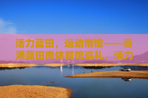 活力蓝田,运动南馆——香港蓝田南体育馆巡礼,活力蓝田,运动南馆——香港蓝田南体育馆巡礼 活力蓝田,运动南馆——香港蓝田南体育馆巡礼,活力蓝田,运动南馆——香港蓝田南体育馆巡礼