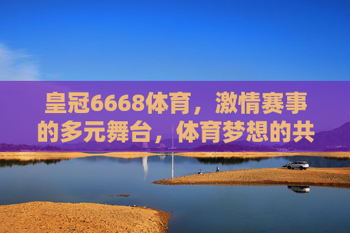 皇冠6668体育,激情赛事的多元舞台,体育梦想的共振场,皇冠6668体育,激情赛事多元舞台,体育梦想共振场 皇冠6668体育,激情赛事的多元舞台,体育梦想的共振场,皇冠6668体育,激情赛事多元舞台,体育梦想共振场