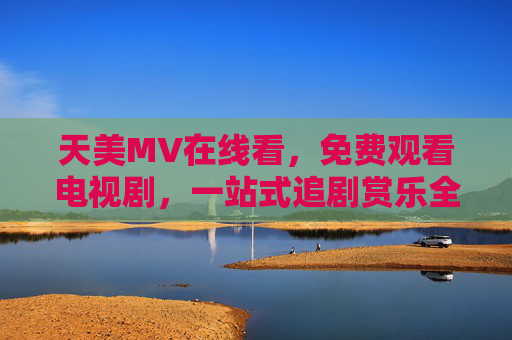 天美MV在线看,免费观看电视剧,一站式追剧赏乐全攻略,天美MV电视剧免费在线看,一站式追剧赏乐全攻略 天美MV在线看,免费观看电视剧,一站式追剧赏乐全攻略,天美MV电视剧免费在线看,一站式追剧赏乐全攻略