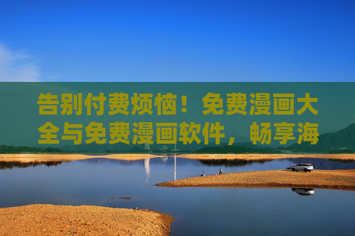 告别付费烦恼!免费漫画大全与免费漫画软件,畅享海量漫画资源全攻略,免费漫画全攻略,海量资源、软件大全,告别付费 告别付费烦恼!免费漫画大全与免费漫画软件,畅享海量漫画资源全攻略,免费漫画全攻略,海量资源、软件大全,告别付费