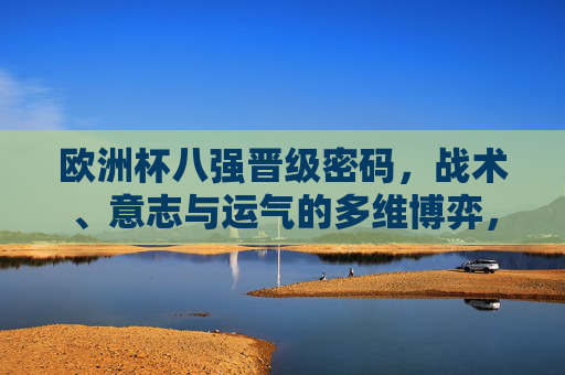 欧洲杯八强晋级密码,战术、意志与运气的多维博弈,欧洲杯八强晋级密码,战术、意志与运气的多维博弈 欧洲杯八强晋级密码,战术、意志与运气的多维博弈,欧洲杯八强晋级密码,战术、意志与运气的多维博弈