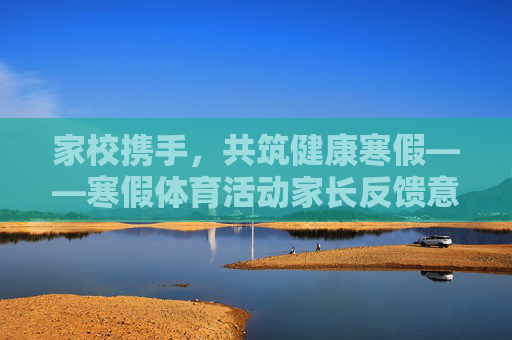 家校携手,共筑健康寒假——寒假体育活动家长反馈意见汇总与展望,家校携手,共筑健康寒假——寒假体育活动家长反馈意见汇总与展望 家校携手,共筑健康寒假——寒假体育活动家长反馈意见汇总与展望,家校携手,共筑健康寒假——寒假体育活动家长反馈意见汇总与展望