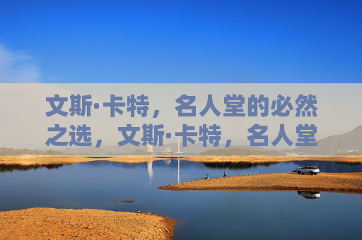 文斯·卡特,名人堂的必然之选,文斯·卡特,名人堂的必然之选 文斯·卡特,名人堂的必然之选,文斯·卡特,名人堂的必然之选