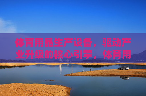 体育用品生产设备,驱动产业升级的核心引擎,体育用品生产设备,驱动产业升级的核心引擎 体育用品生产设备,驱动产业升级的核心引擎,体育用品生产设备,驱动产业升级的核心引擎
