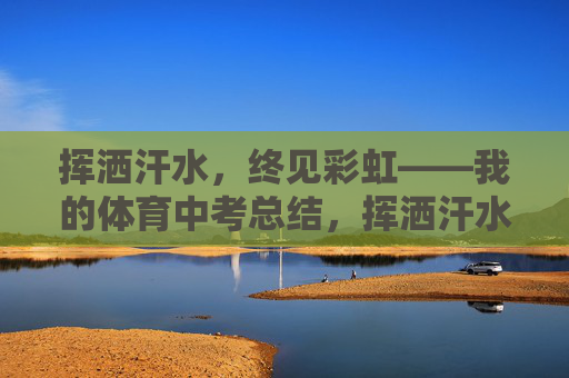 挥洒汗水,终见彩虹——我的体育中考总结,挥洒汗水,终见彩虹——我的体育中考总结 挥洒汗水,终见彩虹——我的体育中考总结,挥洒汗水,终见彩虹——我的体育中考总结