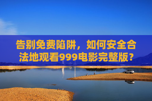告别免费陷阱,如何安全合法地观看999电影完整版? 告别免费陷阱,如何安全合法地观看999电影完整版?