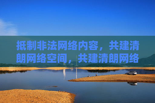 抵制非法网络内容,共建清朗网络空间,共建清朗网络空间 抵制非法网络内容,共建清朗网络空间,共建清朗网络空间
