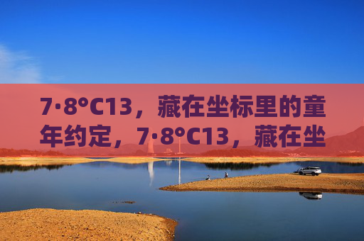7·8°C13，藏在坐标里的童年约定，7·8°C13，藏在坐标里的童年约定