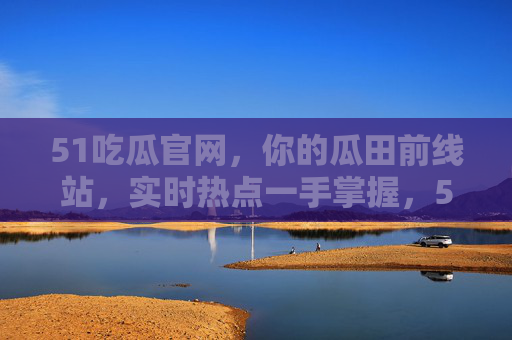 51吃瓜官网,你的瓜田前线站,实时热点一手掌握,51吃瓜官网,瓜田前线站,实时热点一手掌握 51吃瓜官网,你的瓜田前线站,实时热点一手掌握,51吃瓜官网,瓜田前线站,实时热点一手掌握